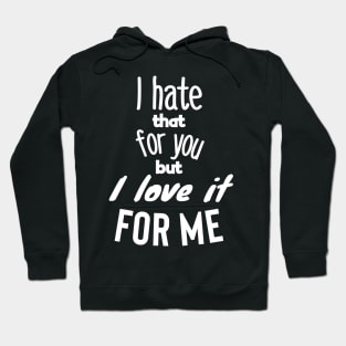 I hate that for you but I love it for me. Hoodie